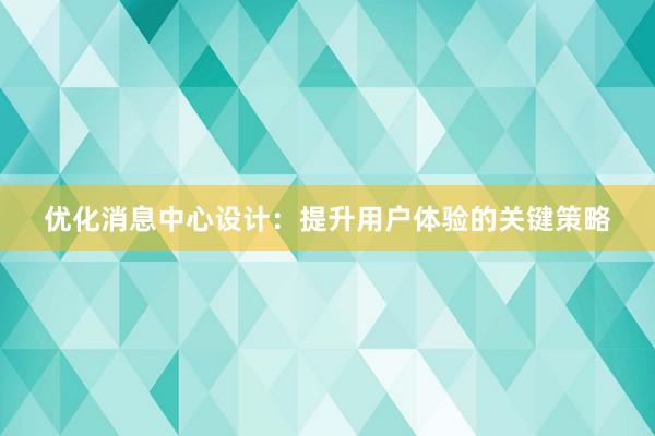 优化消息中心设计：提升用户体验的关键策略